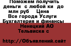 Поможем получить деньги, с любой ки, до 3 млн руб. › Цена ­ 15 - Все города Услуги » Бухгалтерия и финансы   . Ненецкий АО,Тельвиска с.